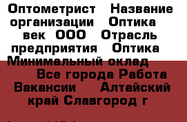 Оптометрист › Название организации ­ Оптика 21 век, ООО › Отрасль предприятия ­ Оптика › Минимальный оклад ­ 40 000 - Все города Работа » Вакансии   . Алтайский край,Славгород г.